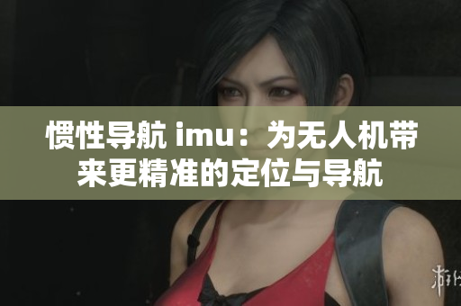 惯性导航 imu：为无人机带来更精准的定位与导航