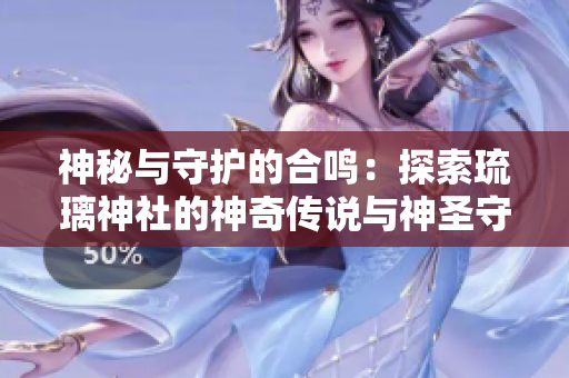 神秘与守护的合鸣：探索琉璃神社的神奇传说与神圣守护者