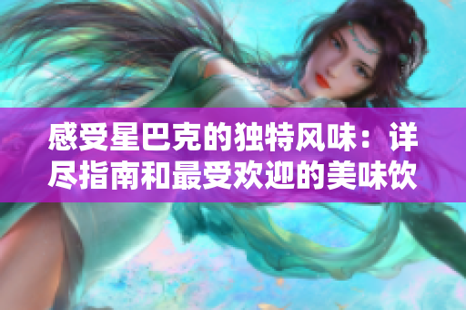 感受星巴克的独特风味：详尽指南和最受欢迎的美味饮品推荐