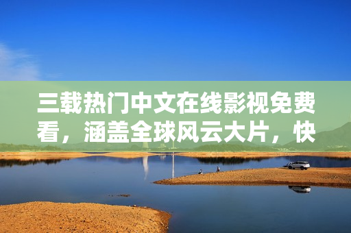 三载热门中文在线影视免费看，涵盖全球风云大片，快来体验吧！