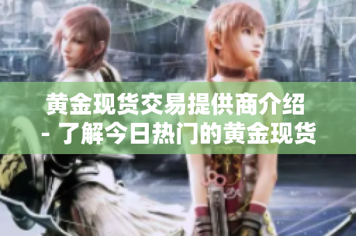 黄金现货交易提供商介绍 - 了解今日热门的黄金现货交易平台