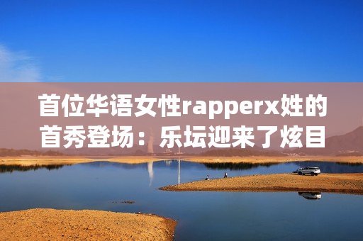 首位华语女性rapperx姓的首秀登场：乐坛迎来了炫目新星！