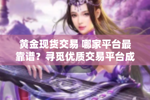 黄金现货交易 哪家平台最靠谱？寻觅优质交易平台成功关键