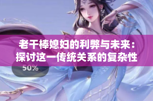 老干棒媳妇的利弊与未来：探讨这一传统关系的复杂性