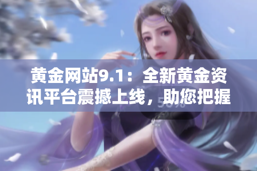 黄金网站9.1：全新黄金资讯平台震撼上线，助您把握投资脉动
