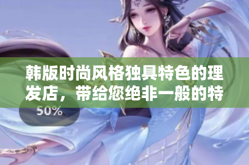 韩版时尚风格独具特色的理发店，带给您绝非一般的特别待遇