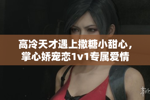 高冷天才遇上撒糖小甜心，掌心娇宠恋1v1专属爱情