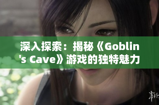 深入探索：揭秘《Goblin's Cave》游戏的独特魅力