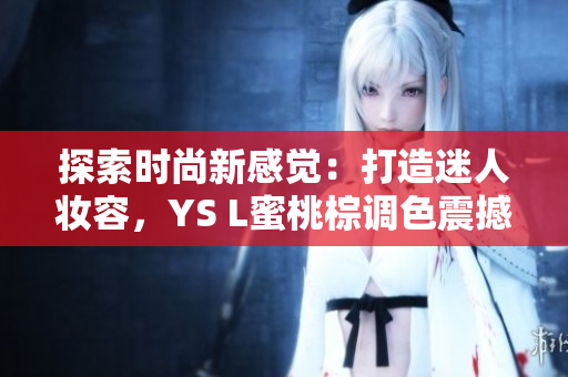 探索时尚新感觉：打造迷人妆容，YS L蜜桃棕调色震撼登场