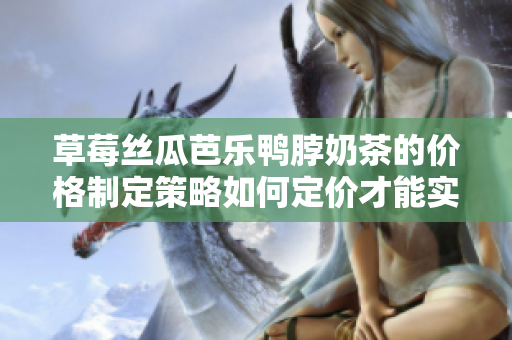 草莓丝瓜芭乐鸭脖奶茶的价格制定策略如何定价才能实现最佳效益？