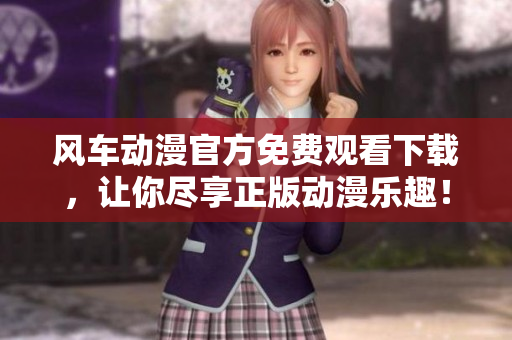 风车动漫官方免费观看下载，让你尽享正版动漫乐趣！