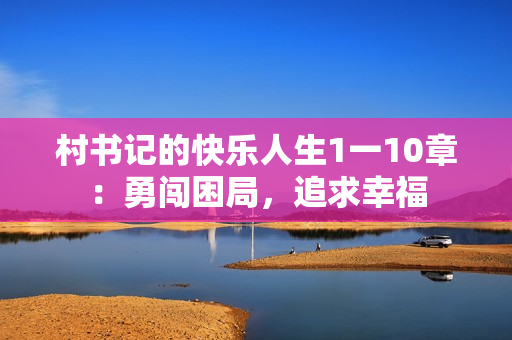 村书记的快乐人生1一10章：勇闯困局，追求幸福