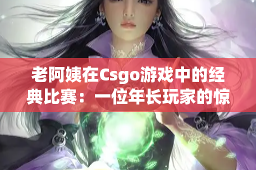 老阿姨在Csgo游戏中的经典比赛：一位年长玩家的惊人表现