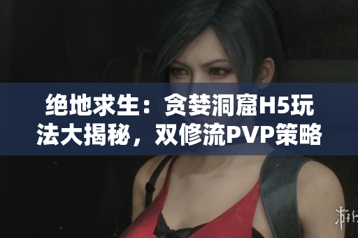 绝地求生：贪婪洞窟H5玩法大揭秘，双修流PVP策略全攻略！
