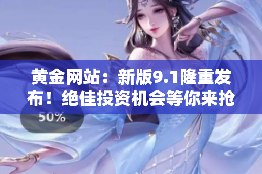 黄金网站：新版9.1隆重发布！绝佳投资机会等你来抢！