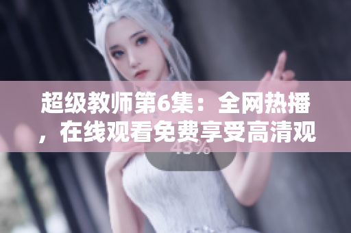超级教师第6集：全网热播，在线观看免费享受高清观影体验