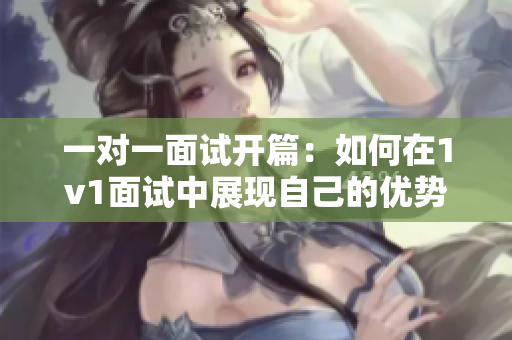 一对一面试开篇：如何在1v1面试中展现自己的优势？