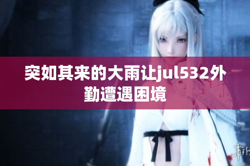 突如其来的大雨让jul532外勤遭遇困境