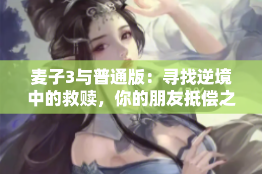 麦子3与普通版：寻找逆境中的救赎，你的朋友抵偿之选