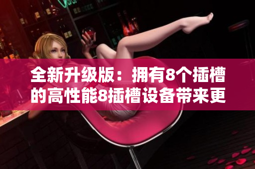 全新升级版：拥有8个插槽的高性能8插槽设备带来更优异体验