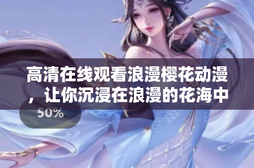 高清在线观看浪漫樱花动漫，让你沉浸在浪漫的花海中