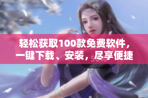 轻松获取100款免费软件，一键下载、安装，尽享便捷使用体验