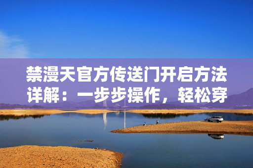 禁漫天官方传送门开启方法详解：一步步操作，轻松穿越异世界