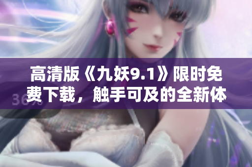 高清版《九妖9.1》限时免费下载，触手可及的全新体验