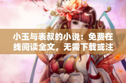 小玉与表叔的小说：免费在线阅读全文，无需下载或注册