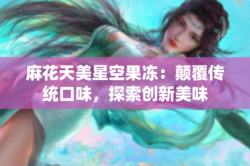麻花天美星空果冻：颠覆传统口味，探索创新美味