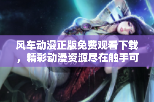 风车动漫正版免费观看下载，精彩动漫资源尽在触手可及