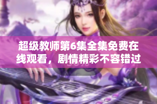 超级教师第6集全集免费在线观看，剧情精彩不容错过