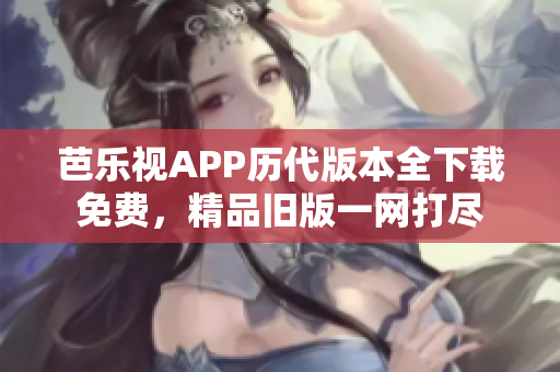 芭乐视APP历代版本全下载免费，精品旧版一网打尽