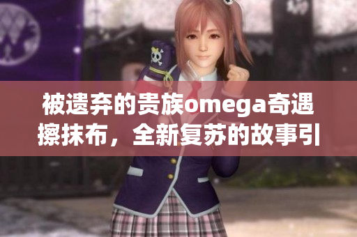 被遗弃的贵族omega奇遇擦抹布，全新复苏的故事引人入胜