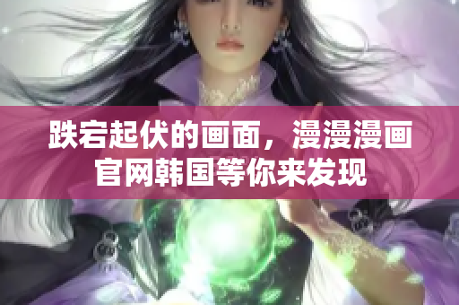 跌宕起伏的画面，漫漫漫画官网韩国等你来发现