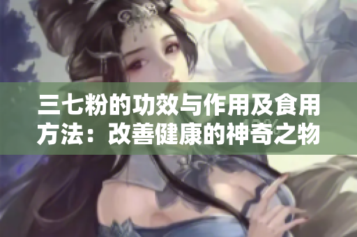 三七粉的功效与作用及食用方法：改善健康的神奇之物