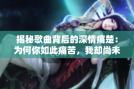 揭秘歌曲背后的深情痛楚：为何你如此痛苦，我却尚未真正付出努力？