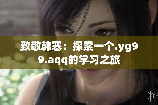 致敬韩寒：探索一个.yg99.aqq的学习之旅