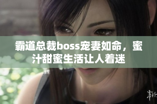 霸道总裁boss宠妻如命，蜜汁甜蜜生活让人着迷