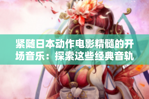 紧随日本动作电影精髓的开场音乐：探索这些经典音轨的独特魅力