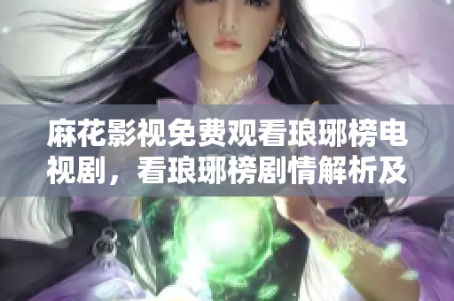 麻花影视免费观看琅琊榜电视剧，看琅琊榜剧情解析及明星演员介绍