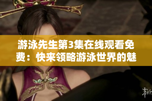 游泳先生第3集在线观看免费：快来领略游泳世界的魅力!