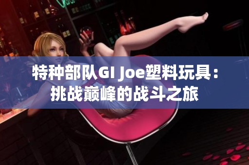 特种部队GI Joe塑料玩具：挑战巅峰的战斗之旅