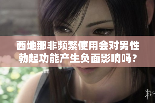 西地那非频繁使用会对男性勃起功能产生负面影响吗？