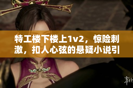 特工楼下楼上1v2，惊险刺激，扣人心弦的悬疑小说引爆笔趣阁