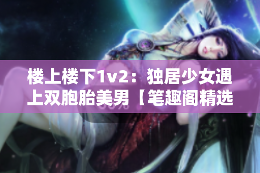 楼上楼下1v2：独居少女遇上双胞胎美男【笔趣阁精选】