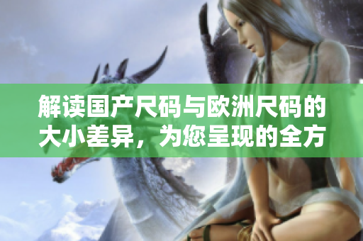 解读国产尺码与欧洲尺码的大小差异，为您呈现的全方位尺码指南