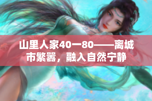 山里人家40一80——离城市繁嚣，融入自然宁静