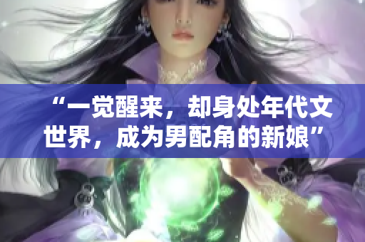 “一觉醒来，却身处年代文世界，成为男配角的新娘”