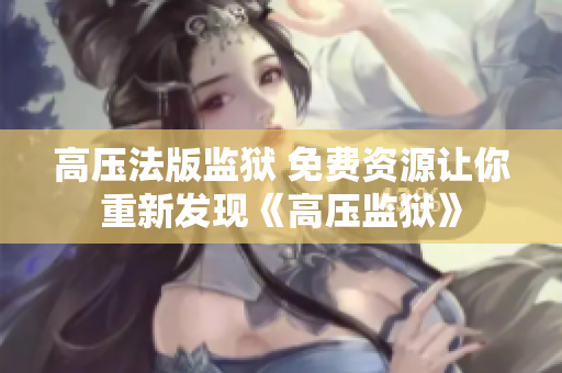 高压法版监狱 免费资源让你重新发现《高压监狱》